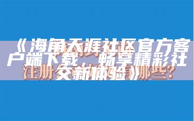 天涯海角社区官网登录入口及使用指南，多种功能让您畅享社区生活。