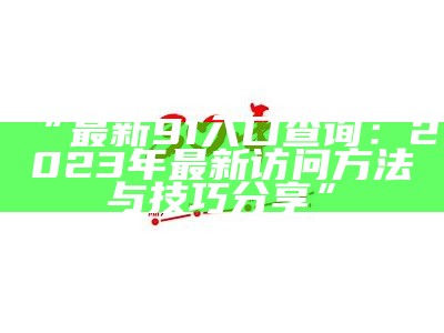 “最新91入口查询：2023年最新访问方法与技巧分享”